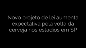 ​Novo projeto de lei aumenta expectativa pela volta da cerveja nos estádios em SP 